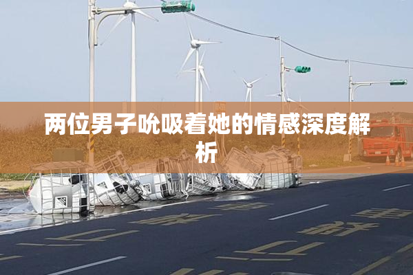 两位男子吮吸着她的情感深度解析