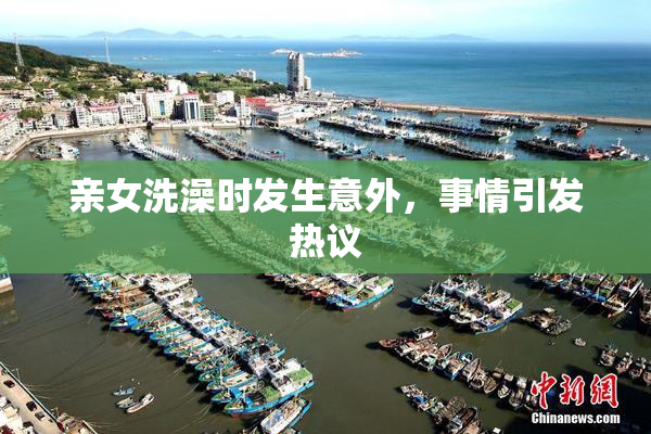 亲女洗澡时发生意外，事情引发热议