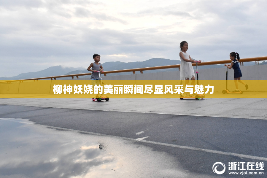 柳神妖娆的美丽瞬间尽显风采与魅力