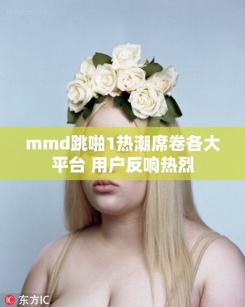 mmd跳啪1热潮席卷各大平台 用户反响热烈
