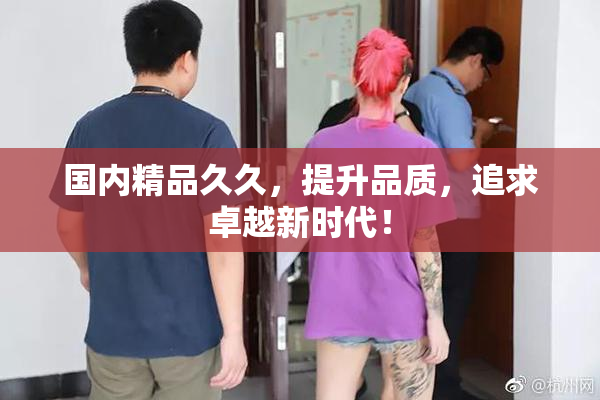 国内精品久久，提升品质，追求卓越新时代！