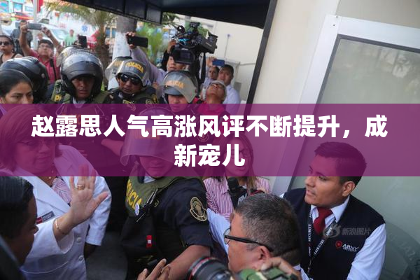 赵露思人气高涨风评不断提升，成新宠儿