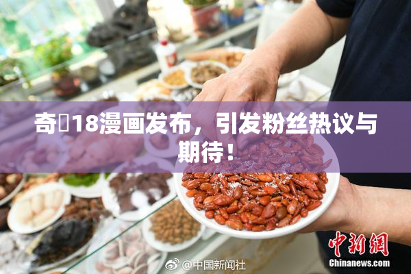 奇犽18漫画发布，引发粉丝热议与期待！