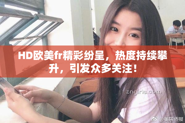 HD欧美fr精彩纷呈，热度持续攀升，引发众多关注！