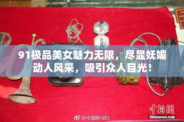 91极品美女魅力无限，尽显妩媚动人风采，吸引众人目光！