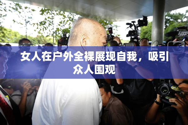 女人在户外全裸展现自我，吸引众人围观