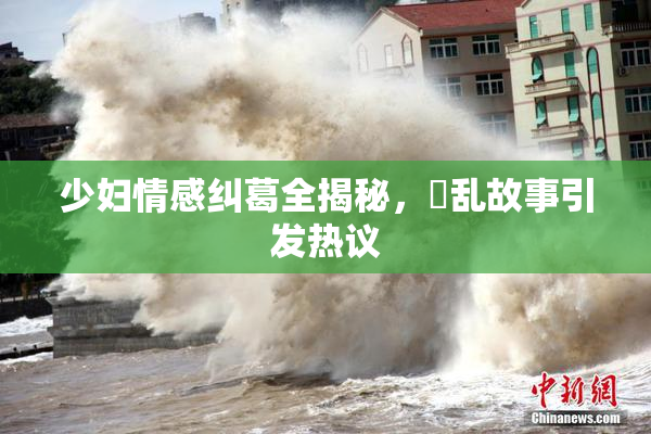 少妇情感纠葛全揭秘，婬乱故事引发热议
