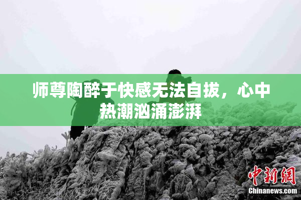 师尊陶醉于快感无法自拔，心中热潮汹涌澎湃