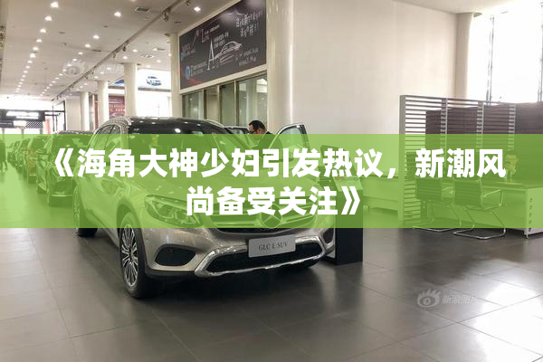 《海角大神少妇引发热议，新潮风尚备受关注》