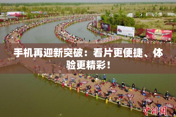 手机再迎新突破：看片更便捷、体验更精彩！