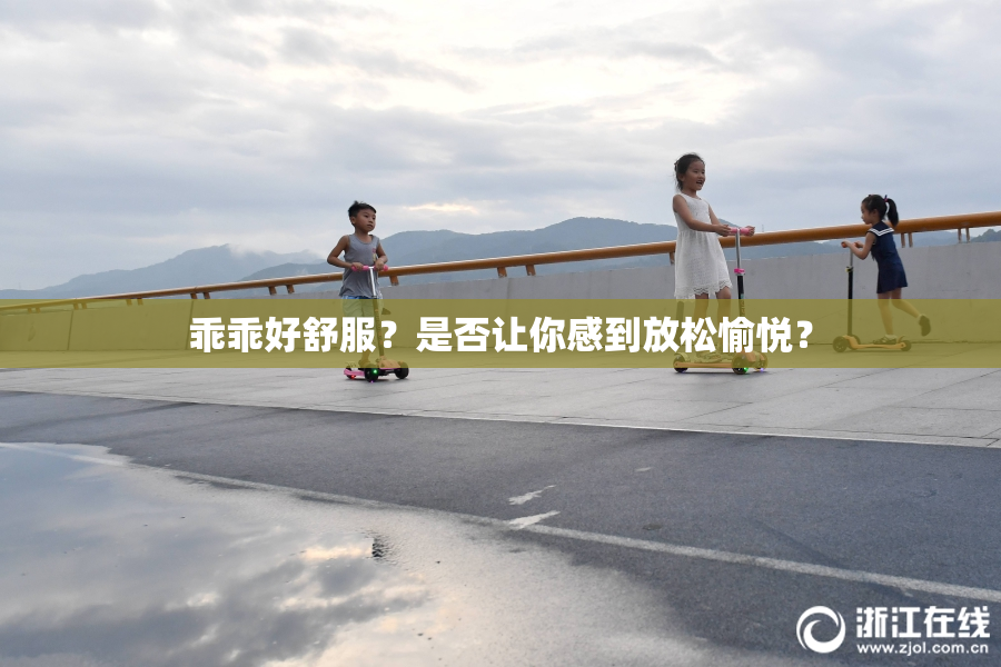 乖乖好舒服？是否让你感到放松愉悦？