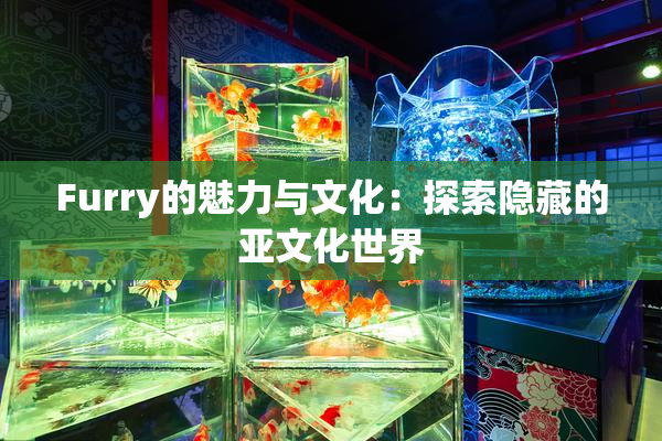 Furry的魅力与文化：探索隐藏的亚文化世界