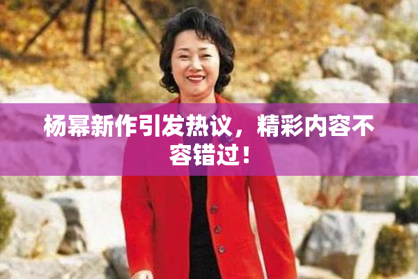 杨幂新作引发热议，精彩内容不容错过！