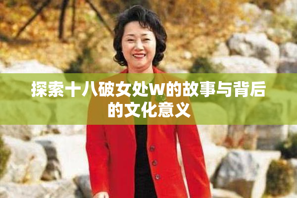 探索十八破女处W的故事与背后的文化意义
