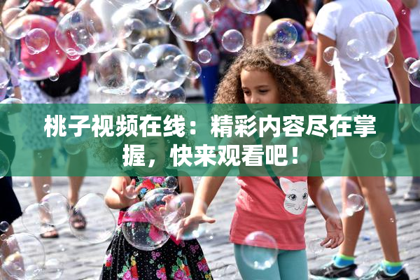 桃子视频在线：精彩内容尽在掌握，快来观看吧！