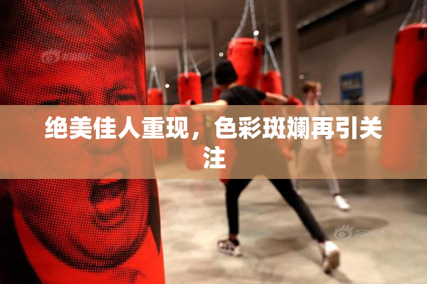 绝美佳人重现，色彩斑斓再引关注