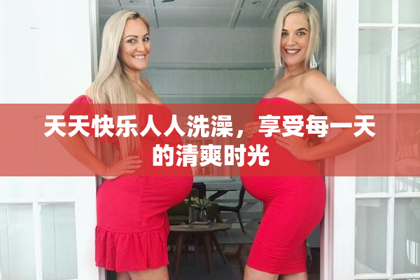 天天快乐人人洗澡，享受每一天的清爽时光