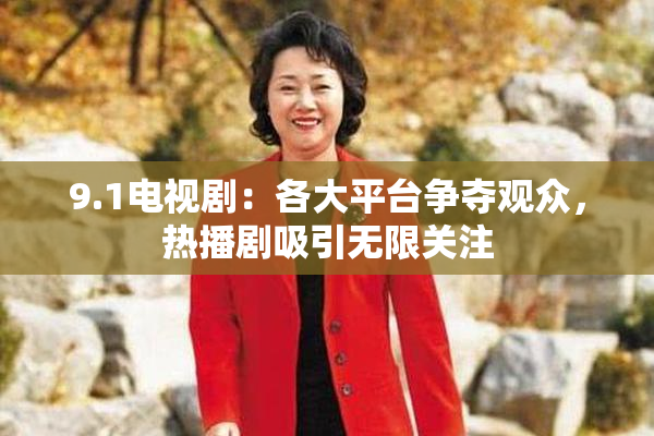 9.1电视剧：各大平台争夺观众，热播剧吸引无限关注