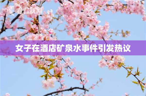 女子在酒店矿泉水事件引发热议