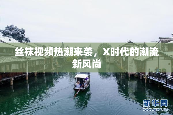 丝袜视频热潮来袭，X时代的潮流新风尚