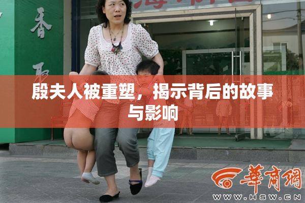 殷夫人被重塑，揭示背后的故事与影响