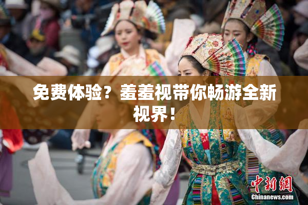 免费体验？羞羞视带你畅游全新视界！