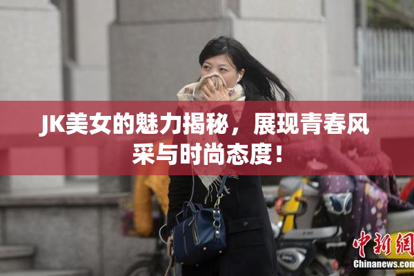 JK美女的魅力揭秘，展现青春风采与时尚态度！