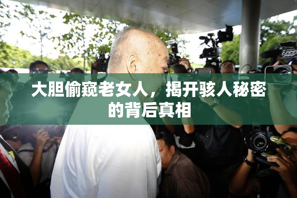 大胆偷窥老女人，揭开骇人秘密的背后真相