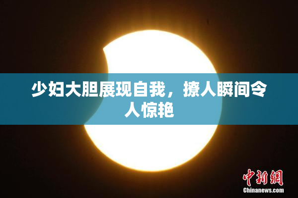 少妇大胆展现自我，撩人瞬间令人惊艳
