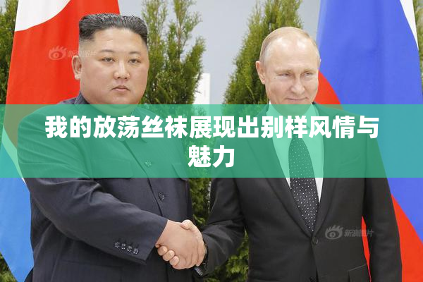 我的放荡丝袜展现出别样风情与魅力