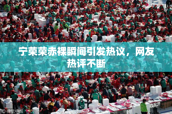 宁荣荣赤裸瞬间引发热议，网友热评不断