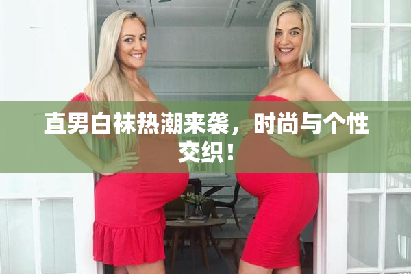 直男白袜热潮来袭，时尚与个性交织！