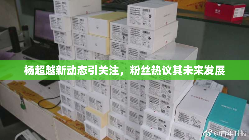 杨超越新动态引关注，粉丝热议其未来发展