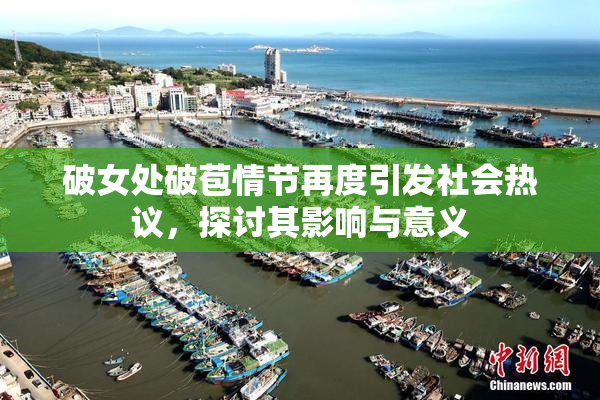 破女处破苞情节再度引发社会热议，探讨其影响与意义
