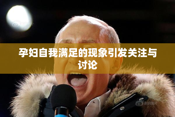 孕妇自我满足的现象引发关注与讨论