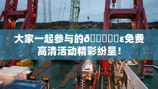 大家一起参与的🔞❌‌ε免费高清活动精彩纷呈！