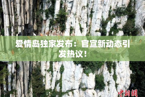 爱情岛独家发布：官宣新动态引发热议！