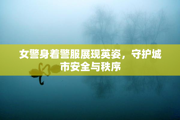 女警身着警服展现英姿，守护城市安全与秩序