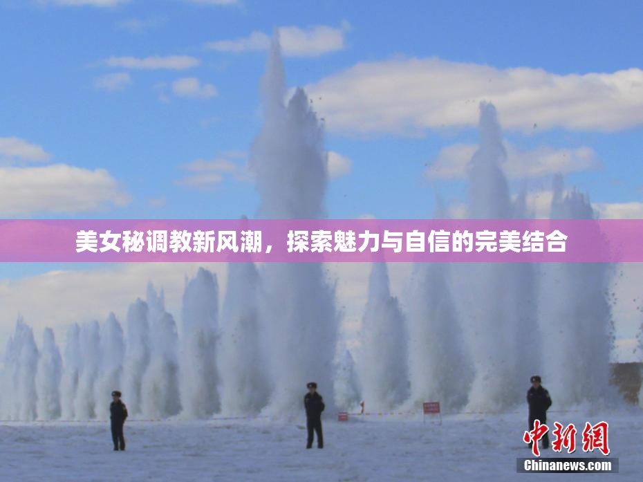 美女秘调教新风潮，探索魅力与自信的完美结合