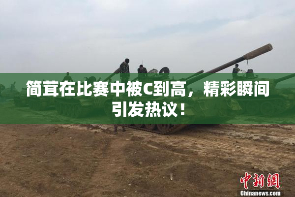 简茸在比赛中被C到高，精彩瞬间引发热议！