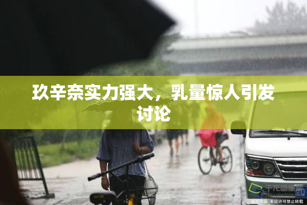 玖辛奈实力强大，乳量惊人引发讨论