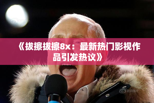 《拔擦拔擦8x：最新热门影视作品引发热议》