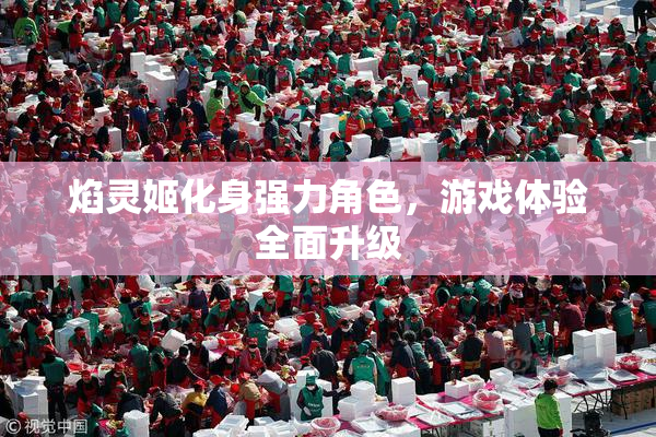 焰灵姬化身强力角色，游戏体验全面升级