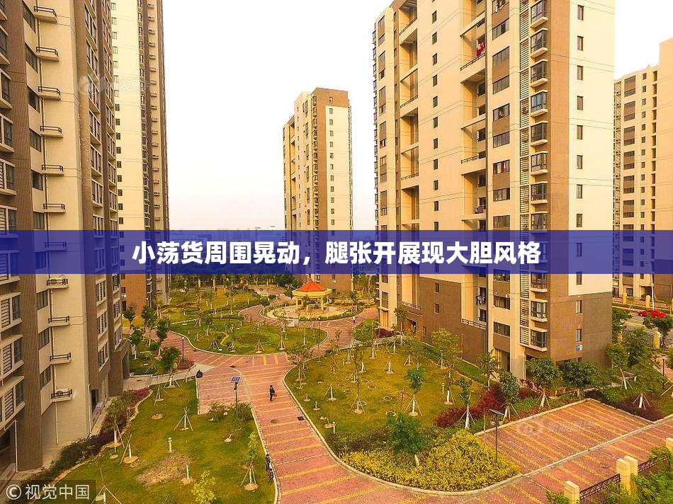 小荡货周围晃动，腿张开展现大胆风格