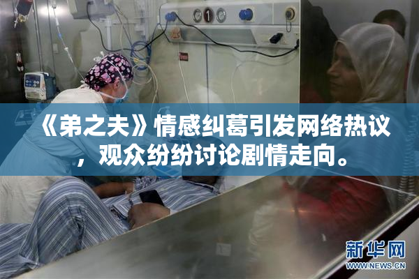 《弟之夫》情感纠葛引发网络热议，观众纷纷讨论剧情走向。
