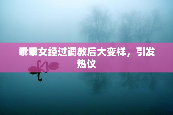 乖乖女经过调教后大变样，引发热议
