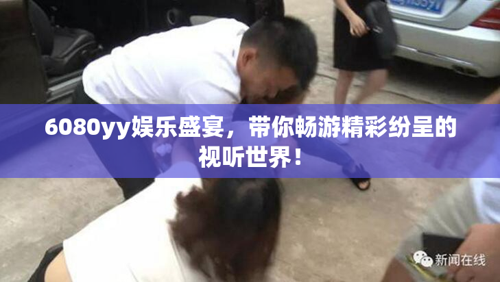 6080yy娱乐盛宴，带你畅游精彩纷呈的视听世界！