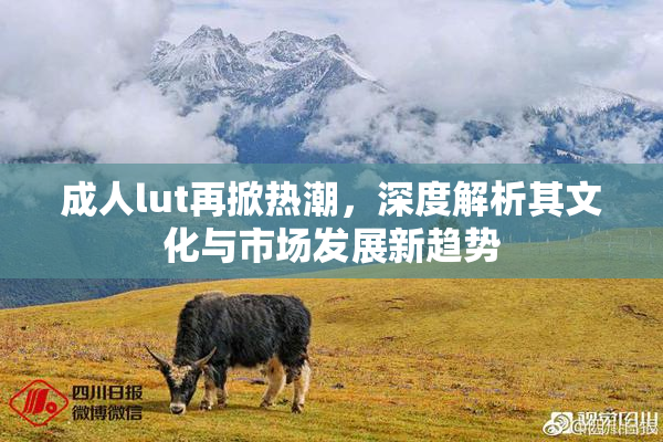 成人lut再掀热潮，深度解析其文化与市场发展新趋势