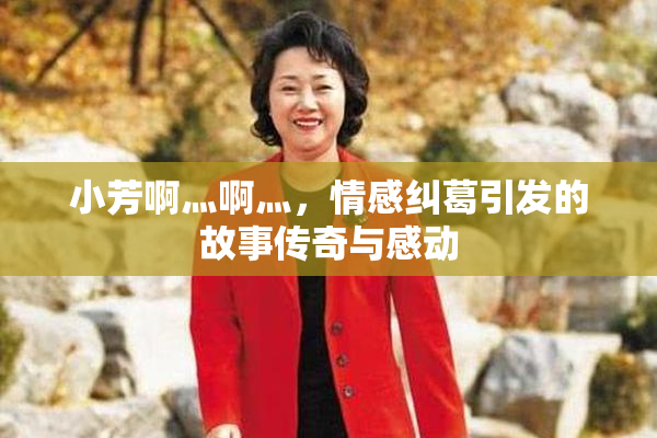 小芳啊灬啊灬，情感纠葛引发的故事传奇与感动
