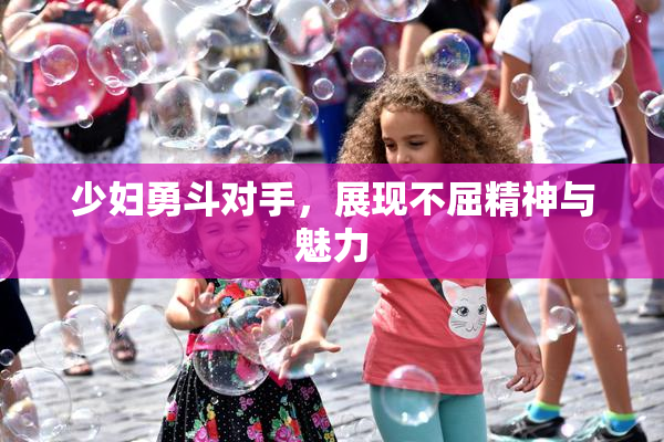 少妇勇斗对手，展现不屈精神与魅力